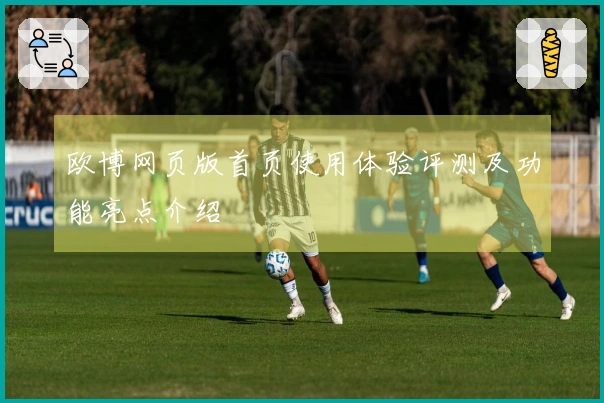 欧博网页版首页使用体验评测及功能亮点介绍