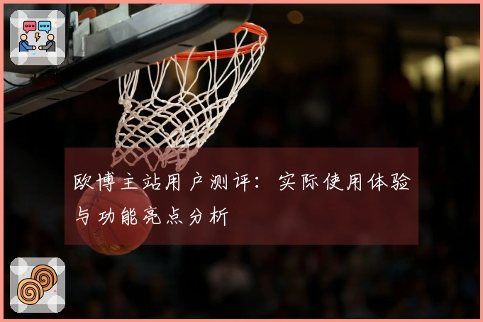 欧博主站用户测评：实际使用体验与功能亮点分析