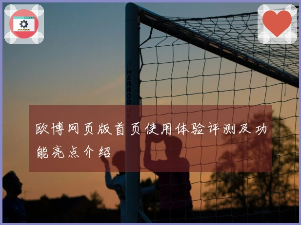欧博网页版首页使用体验评测及功能亮点介绍
