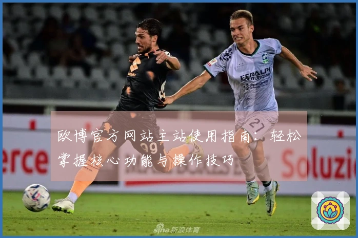 欧博官方网站主站使用指南：轻松掌握核心功能与操作技巧