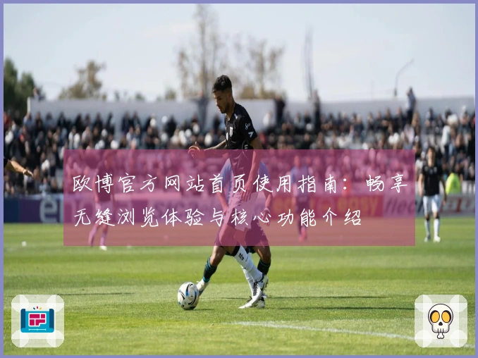 欧博官方网站首页使用指南：畅享无缝浏览体验与核心功能介绍