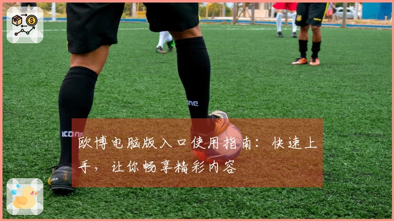 欧博电脑版入口使用指南：快速上手，让你畅享精彩内容