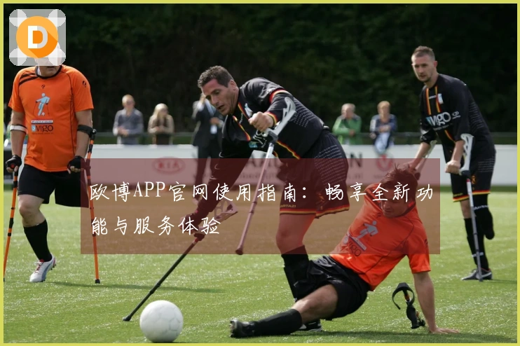 欧博APP官网使用指南：畅享全新功能与服务体验