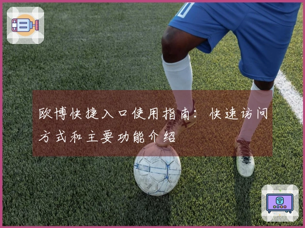 欧博快捷入口使用指南：快速访问方式和主要功能介绍