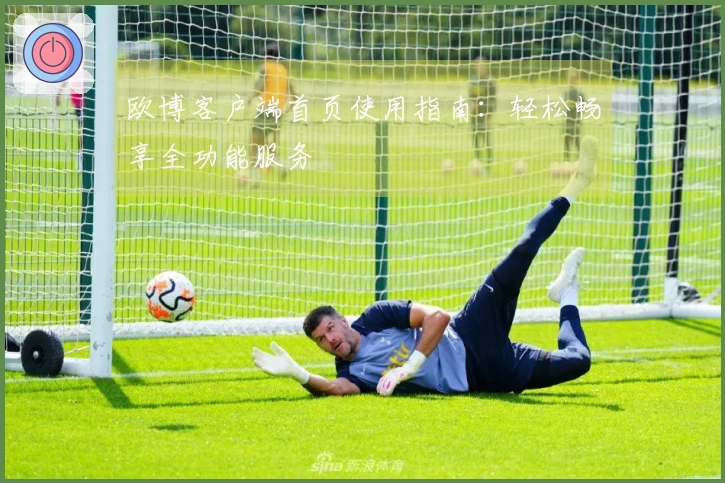 欧博客户端首页使用指南:轻松畅享全功能服务