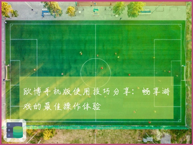 欧博手机版使用技巧分享：畅享游戏的最佳操作体验
