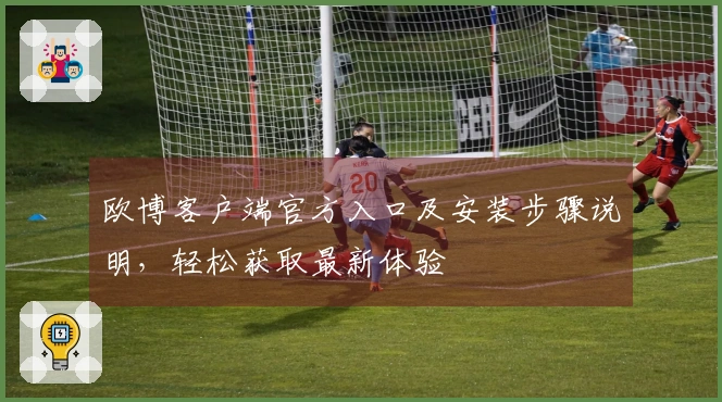 欧博客户端官方入口及安装步骤说明，轻松获取最新体验