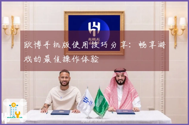 欧博手机版使用技巧分享:畅享游戏的最佳操作体验