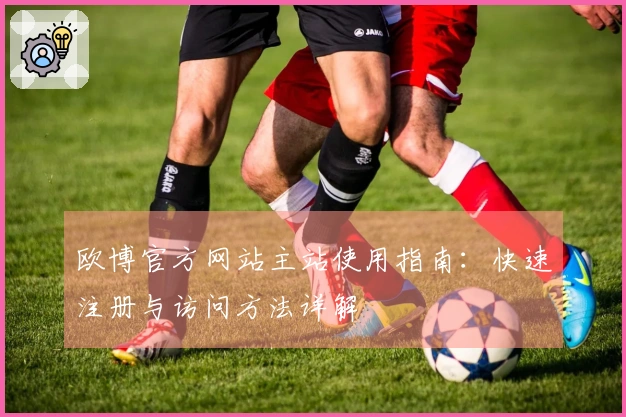 欧博官方网站主站使用指南：快速注册与访问方法详解