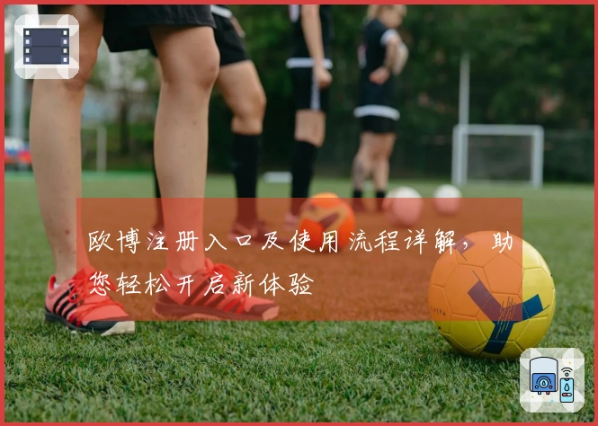 欧博注册入口及使用流程详解，助您轻松开启新体验