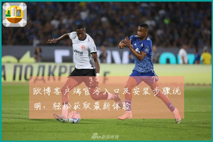 欧博客户端官方入口及安装步骤说明，轻松获取最新体验